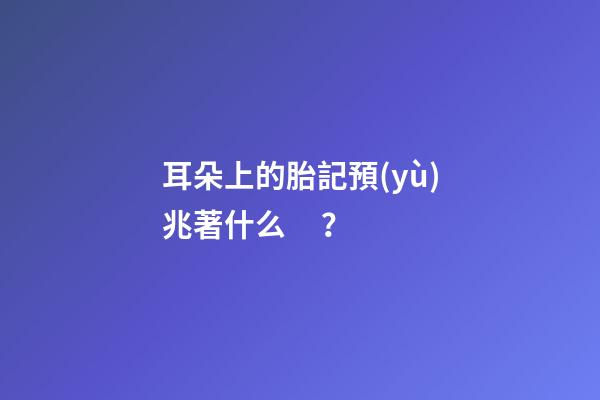 耳朵上的胎記預(yù)兆著什么？